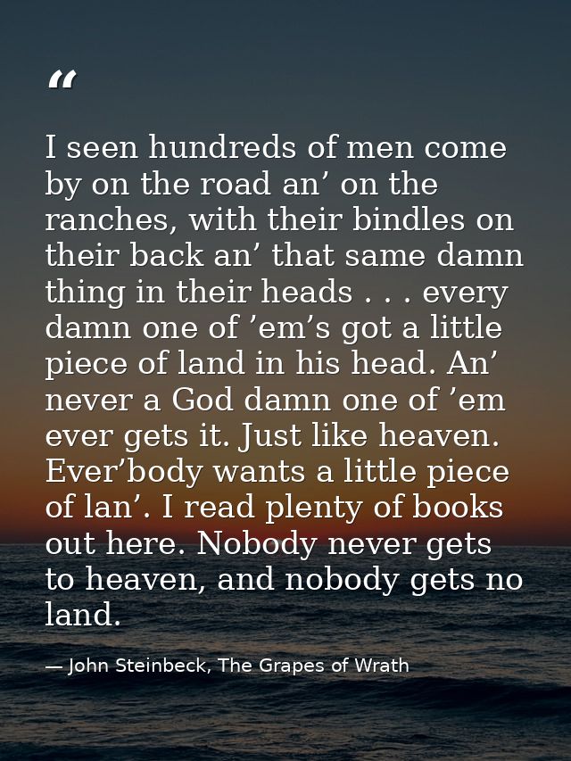 I seen hundreds of men come by on the road an’ on the ranches, with their bindles on their back an’ that same damn thing — John Steinbeck, The Grapes of Wrath