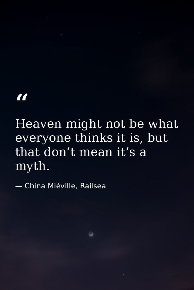 Heaven might not be what everyone thinks it is, but that don’t mean it’s a myth. — China Miéville, Railsea