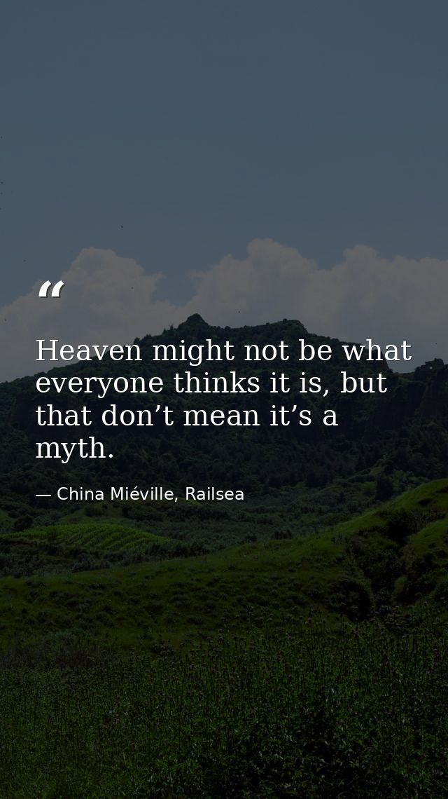 Heaven might not be what everyone thinks it is, but that don’t mean it’s a myth. — China Miéville, Railsea