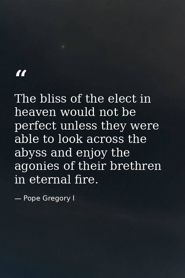 The bliss of the elect in heaven would not be perfect unless they were able to look across the abyss and enjoy the agoni — Pope Gregory I