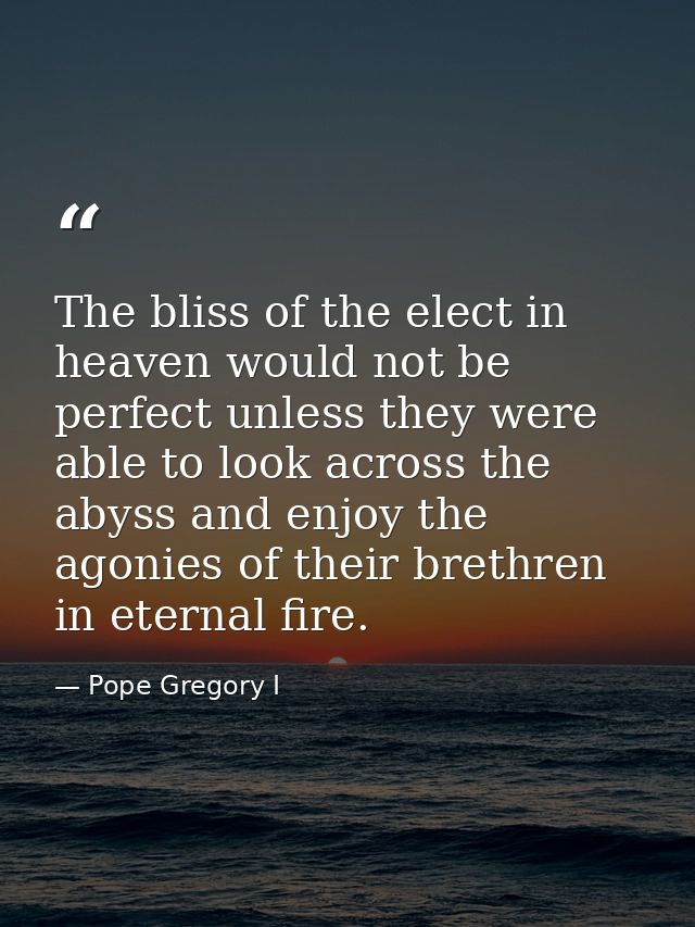 The bliss of the elect in heaven would not be perfect unless they were able to look across the abyss and enjoy the agoni — Pope Gregory I