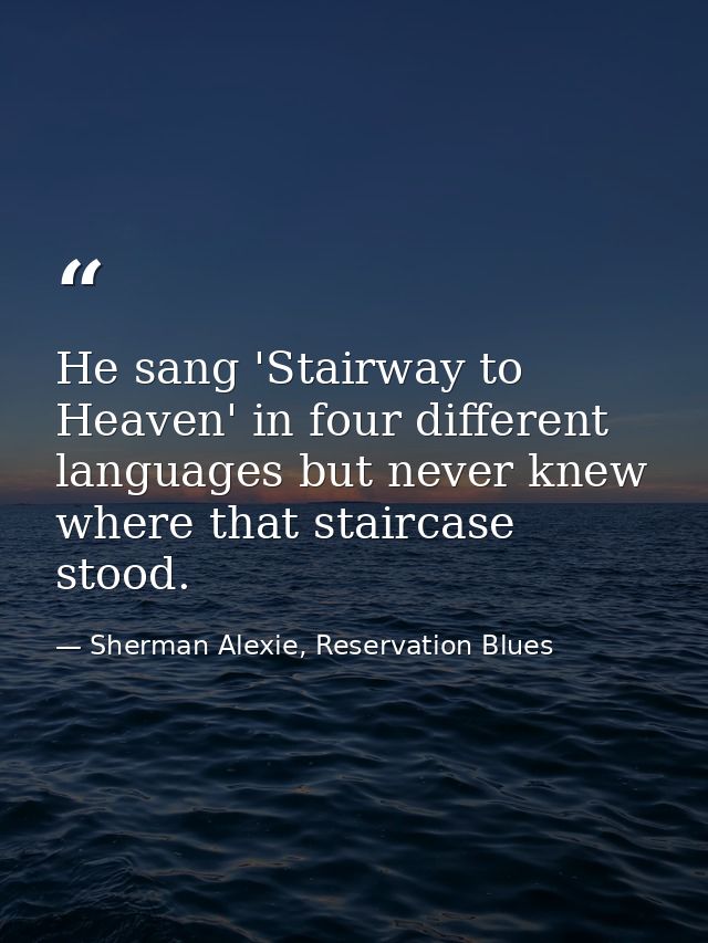 He sang 'Stairway to Heaven' in four different languages but never knew where that staircase stood. — Sherman Alexie, Reservation Blues