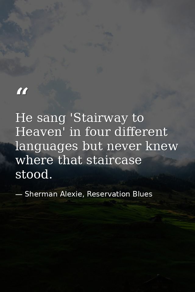 He sang 'Stairway to Heaven' in four different languages but never knew where that staircase stood. — Sherman Alexie, Reservation Blues