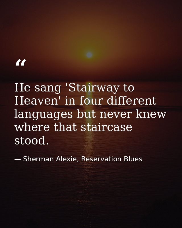 He sang 'Stairway to Heaven' in four different languages but never knew where that staircase stood. — Sherman Alexie, Reservation Blues