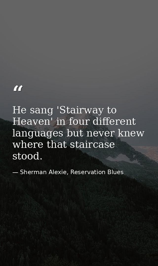 He sang 'Stairway to Heaven' in four different languages but never knew where that staircase stood. — Sherman Alexie, Reservation Blues