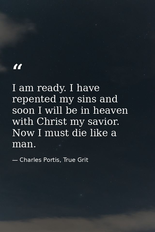 I am ready. I have repented my sins and soon I will be in heaven with Christ my savior. Now I must die like a man. — Charles Portis, True Grit