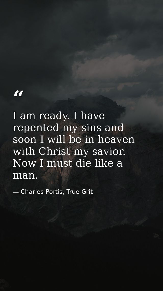 I am ready. I have repented my sins and soon I will be in heaven with Christ my savior. Now I must die like a man. — Charles Portis, True Grit