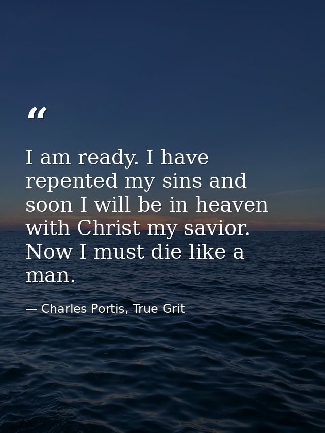 I am ready. I have repented my sins and soon I will be in heaven with Christ my savior. Now I must die like a man. — Charles Portis, True Grit