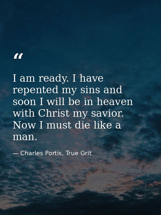 I am ready. I have repented my sins and soon I will be in heaven with Christ my savior. Now I must die like a man. — Charles Portis, True Grit