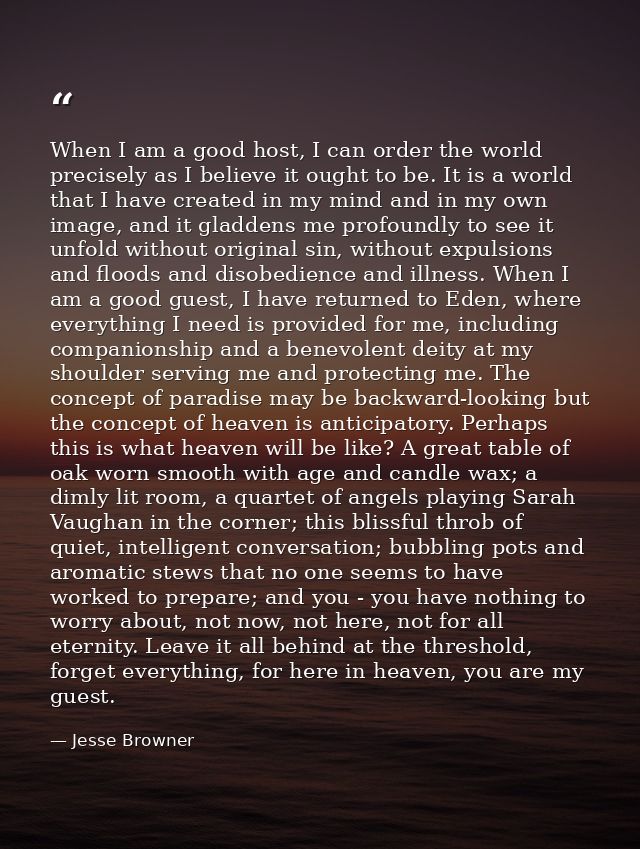 When I am a good host, I can order the world precisely as I believe it ought to be. It is a world that I have created in — Jesse Browner