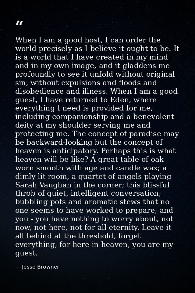 When I am a good host, I can order the world precisely as I believe it ought to be. It is a world that I have created in — Jesse Browner