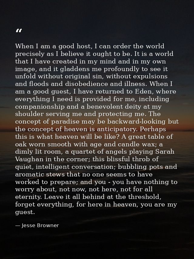 When I am a good host, I can order the world precisely as I believe it ought to be. It is a world that I have created in — Jesse Browner