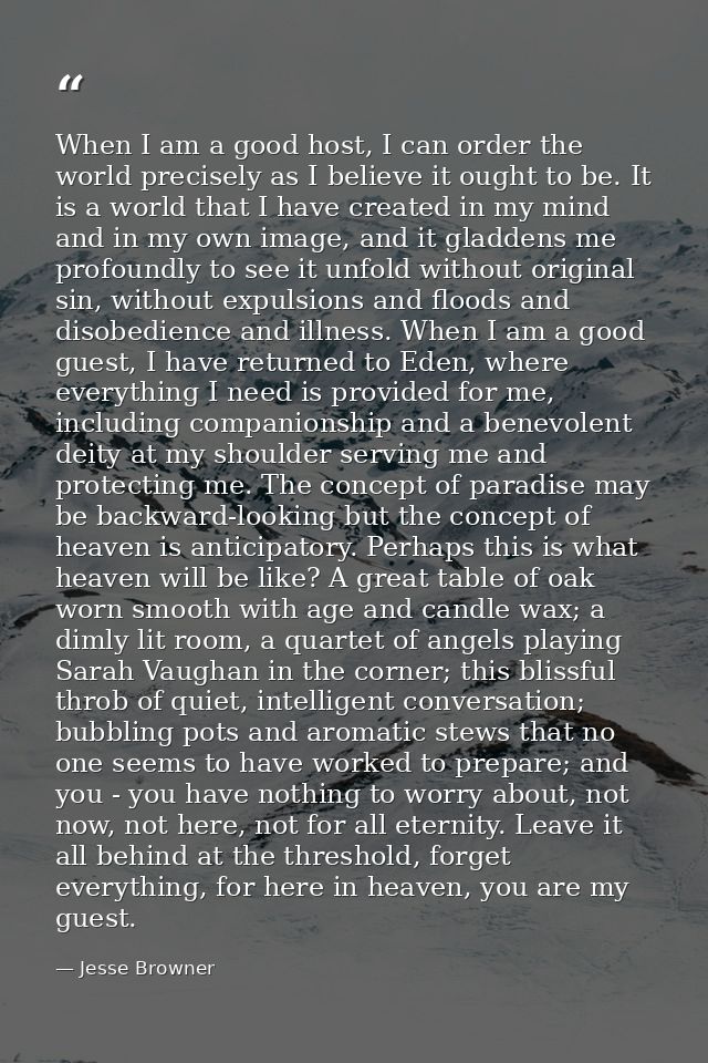 When I am a good host, I can order the world precisely as I believe it ought to be. It is a world that I have created in — Jesse Browner