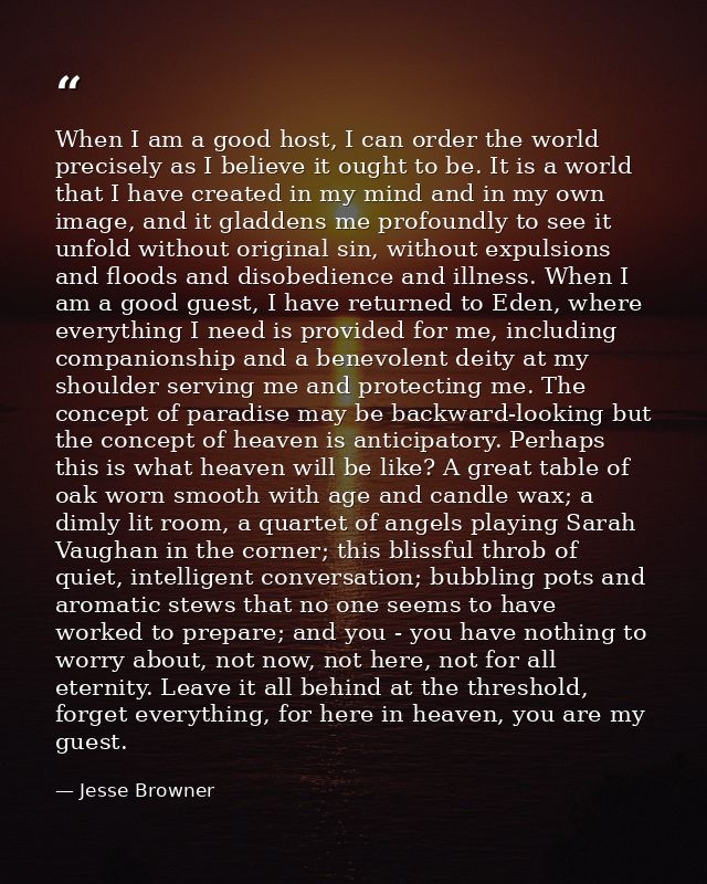 When I am a good host, I can order the world precisely as I believe it ought to be. It is a world that I have created in — Jesse Browner