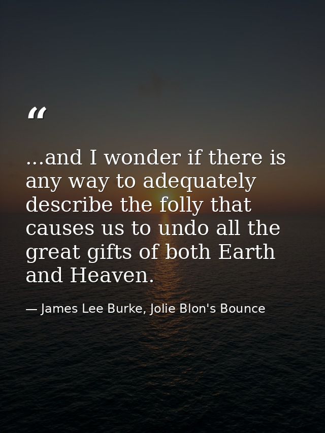 ...and I wonder if there is any way to adequately describe the folly that causes us to undo all the great gifts of both  — James Lee Burke, Jolie Blon's Bounce