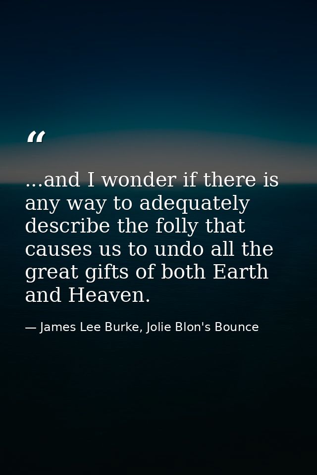 ...and I wonder if there is any way to adequately describe the folly that causes us to undo all the great gifts of both  — James Lee Burke, Jolie Blon's Bounce