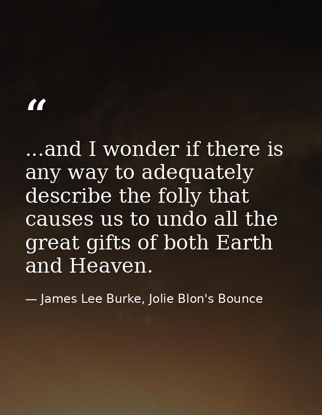 ...and I wonder if there is any way to adequately describe the folly that causes us to undo all the great gifts of both  — James Lee Burke, Jolie Blon's Bounce