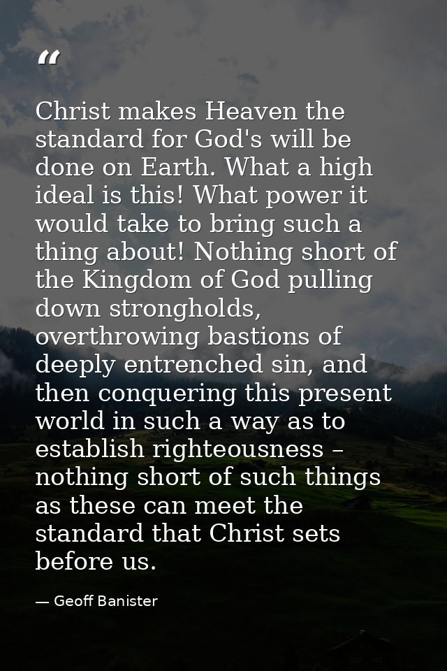 Christ makes Heaven the standard for God's will be done on Earth. What a high ideal is this! What power it would take to — Geoff Banister