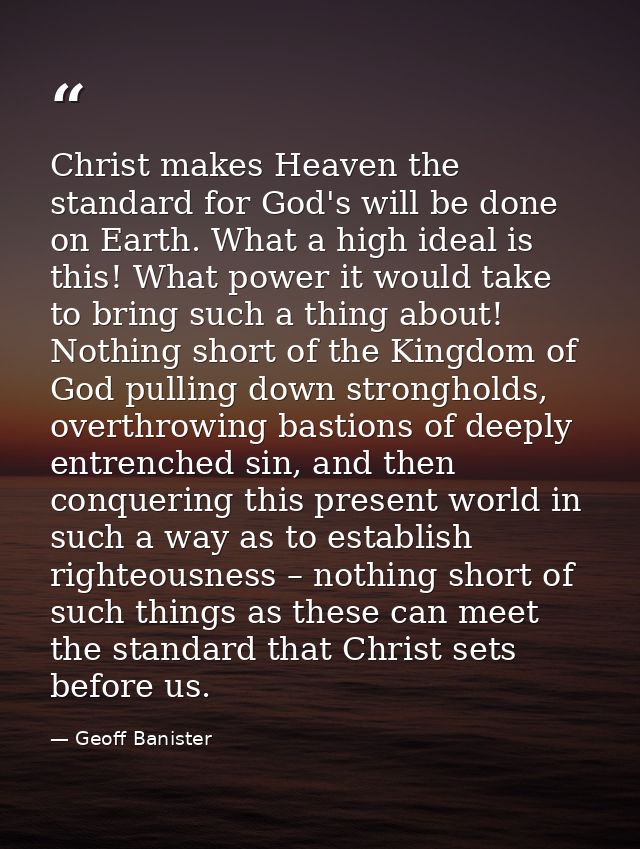 Christ makes Heaven the standard for God's will be done on Earth. What a high ideal is this! What power it would take to — Geoff Banister
