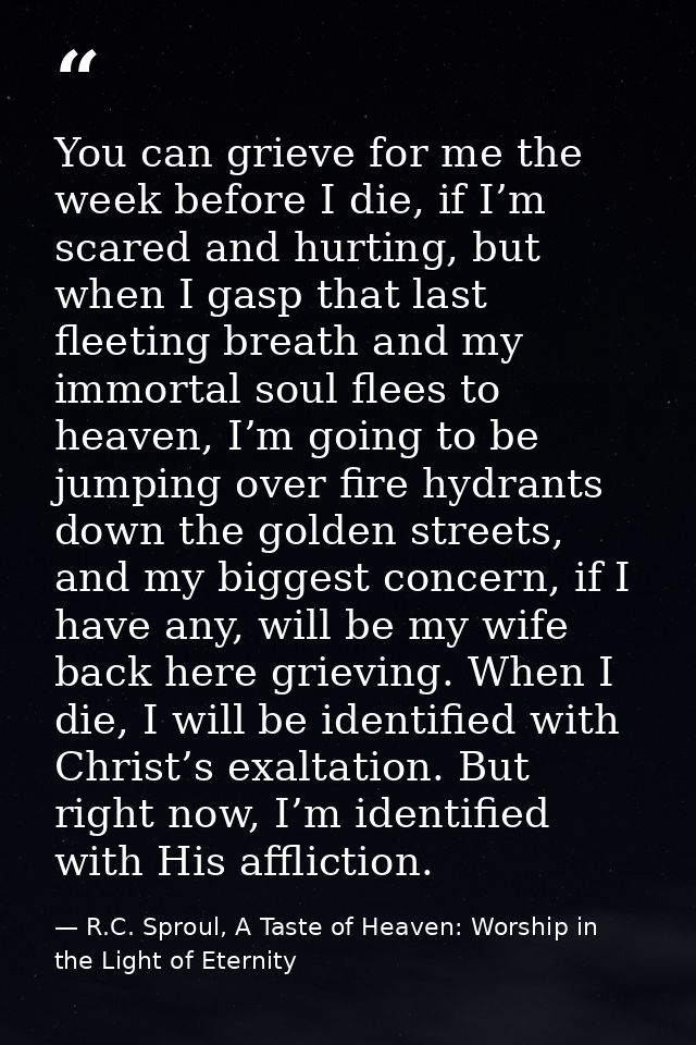 You can grieve for me the week before I die, if I’m scared and hurting, but when I gasp that last fleeting breath and my — R.C. Sproul, A Taste of Heaven: Worship in the Light of Eternity
