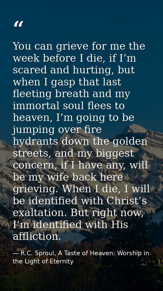 You can grieve for me the week before I die, if I’m scared and hurting, but when I gasp that last fleeting breath and my — R.C. Sproul, A Taste of Heaven: Worship in the Light of Eternity