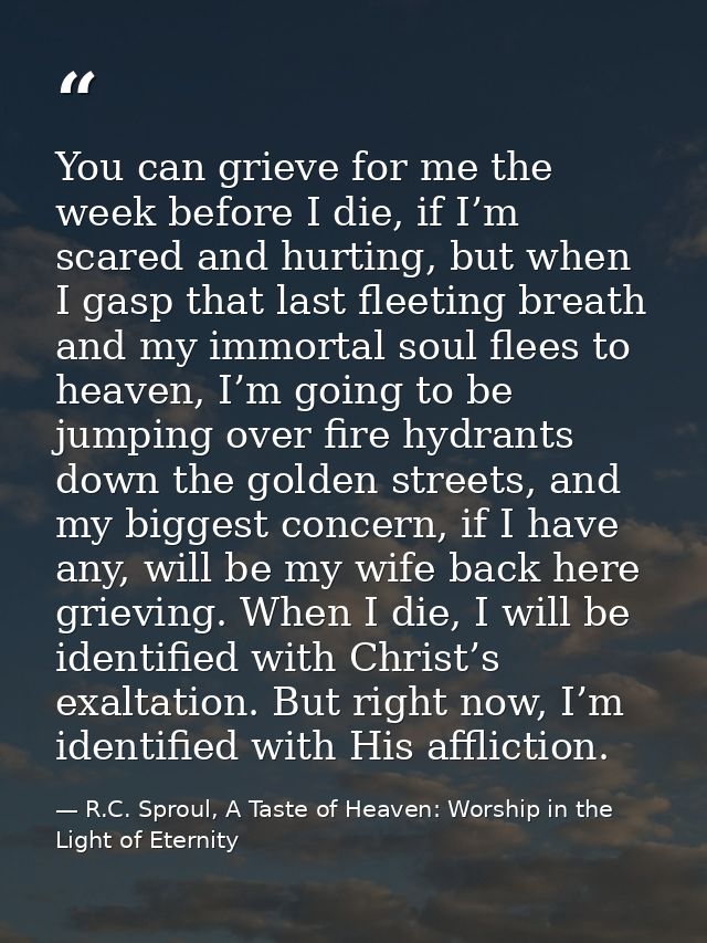 You can grieve for me the week before I die, if I’m scared and hurting, but when I gasp that last fleeting breath and my — R.C. Sproul, A Taste of Heaven: Worship in the Light of Eternity