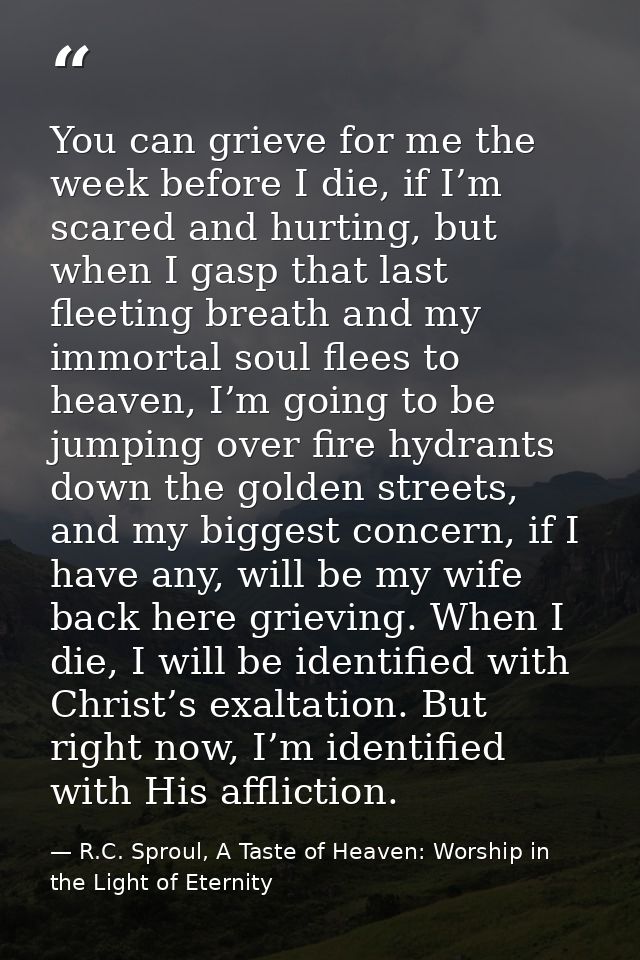 You can grieve for me the week before I die, if I’m scared and hurting, but when I gasp that last fleeting breath and my — R.C. Sproul, A Taste of Heaven: Worship in the Light of Eternity