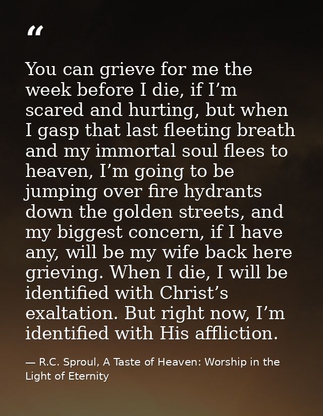 You can grieve for me the week before I die, if I’m scared and hurting, but when I gasp that last fleeting breath and my — R.C. Sproul, A Taste of Heaven: Worship in the Light of Eternity