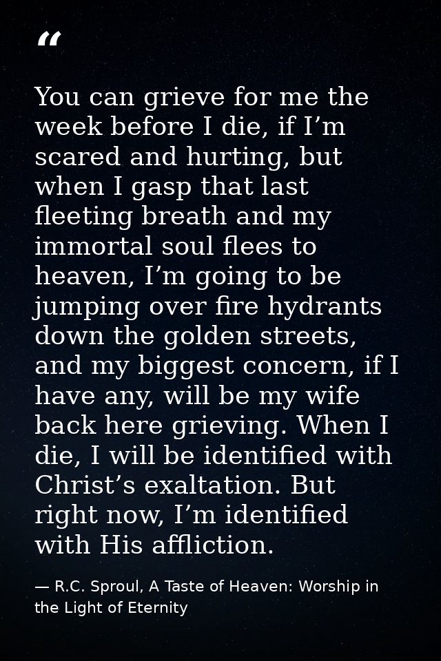 You can grieve for me the week before I die, if I’m scared and hurting, but when I gasp that last fleeting breath and my — R.C. Sproul, A Taste of Heaven: Worship in the Light of Eternity