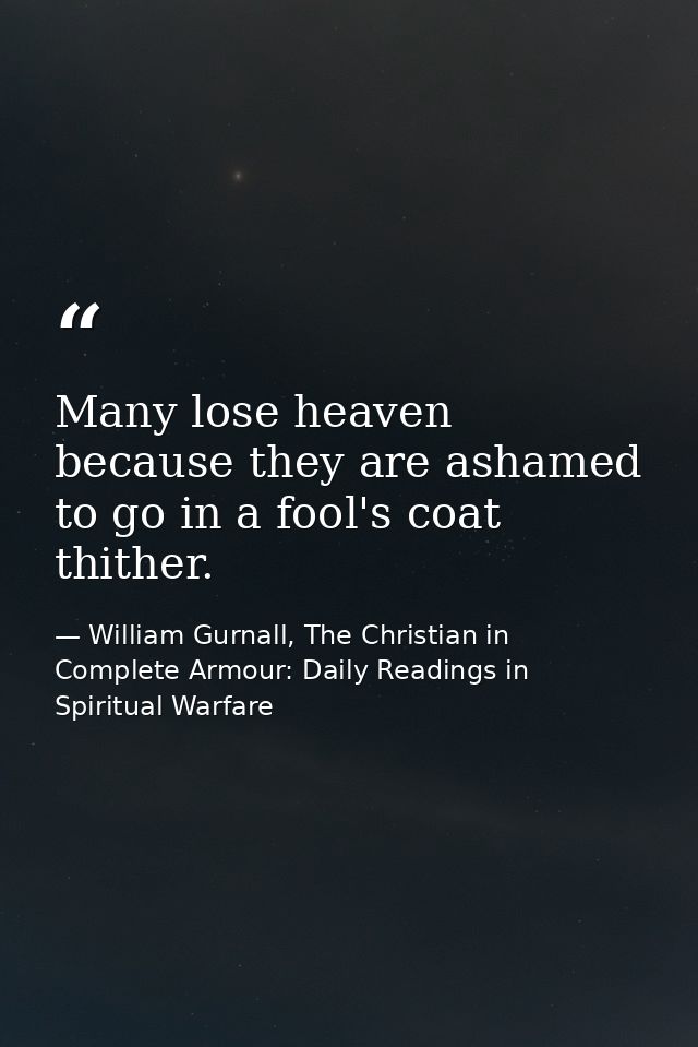 Many lose heaven because they are ashamed to go in a fool's coat thither. — William Gurnall, The Christian in Complete Armour: Daily Readings in Spiritual Warfare