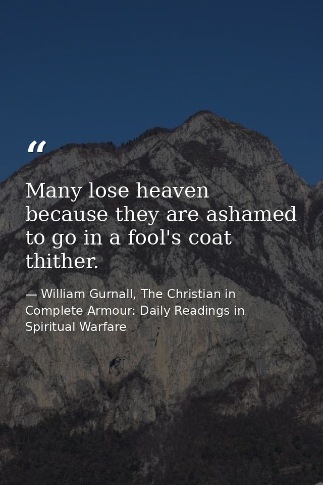 Many lose heaven because they are ashamed to go in a fool's coat thither. — William Gurnall, The Christian in Complete Armour: Daily Readings in Spiritual Warfare