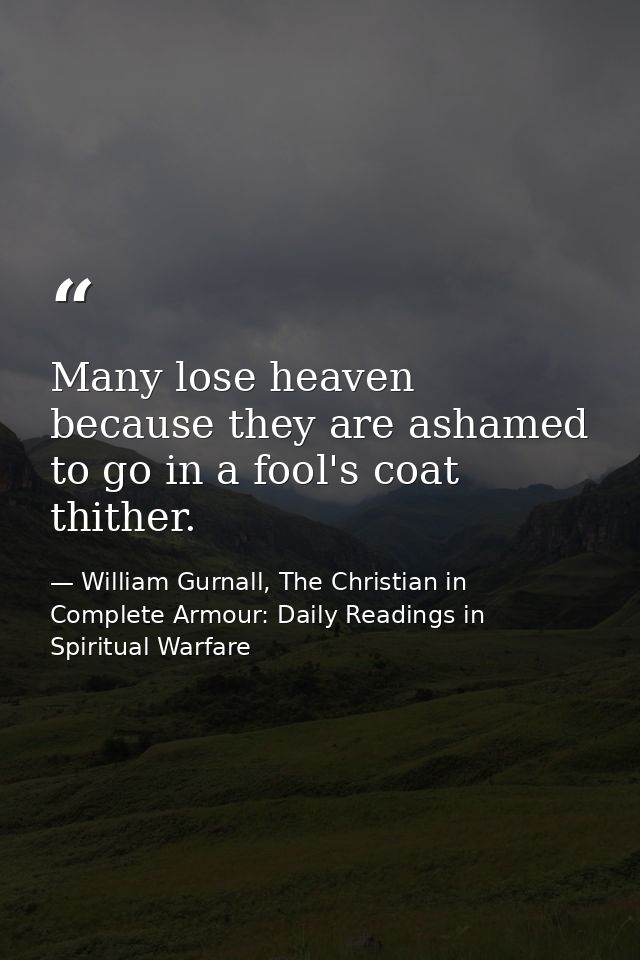 Many lose heaven because they are ashamed to go in a fool's coat thither. — William Gurnall, The Christian in Complete Armour: Daily Readings in Spiritual Warfare