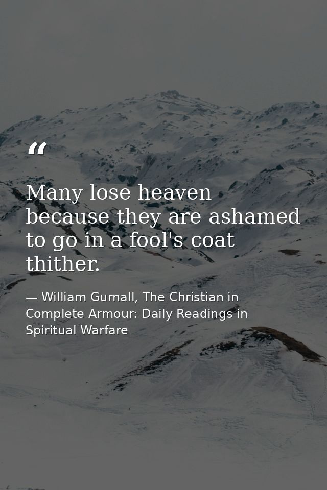 Many lose heaven because they are ashamed to go in a fool's coat thither. — William Gurnall, The Christian in Complete Armour: Daily Readings in Spiritual Warfare