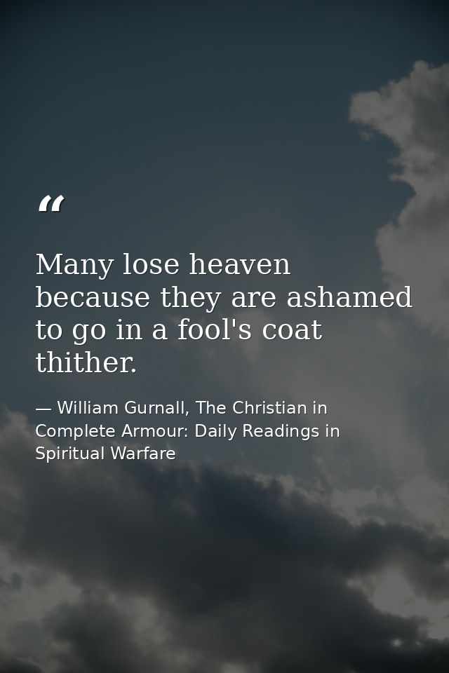 Many lose heaven because they are ashamed to go in a fool's coat thither. — William Gurnall, The Christian in Complete Armour: Daily Readings in Spiritual Warfare