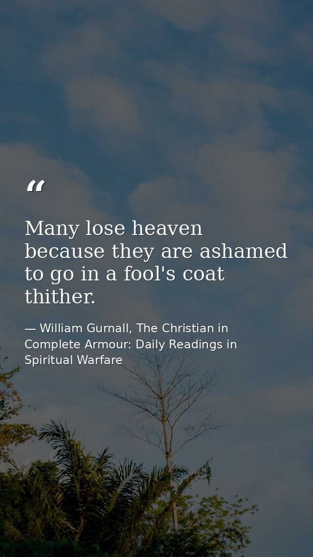 Many lose heaven because they are ashamed to go in a fool's coat thither. — William Gurnall, The Christian in Complete Armour: Daily Readings in Spiritual Warfare