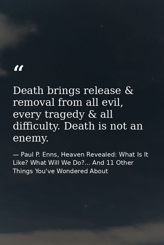 Death brings release & removal from all evil, every tragedy & all difficulty. Death is not an enemy. — Paul P. Enns, Heaven Revealed: What Is It Like? What Will We Do?... And 11 Other Things You've Wondered About