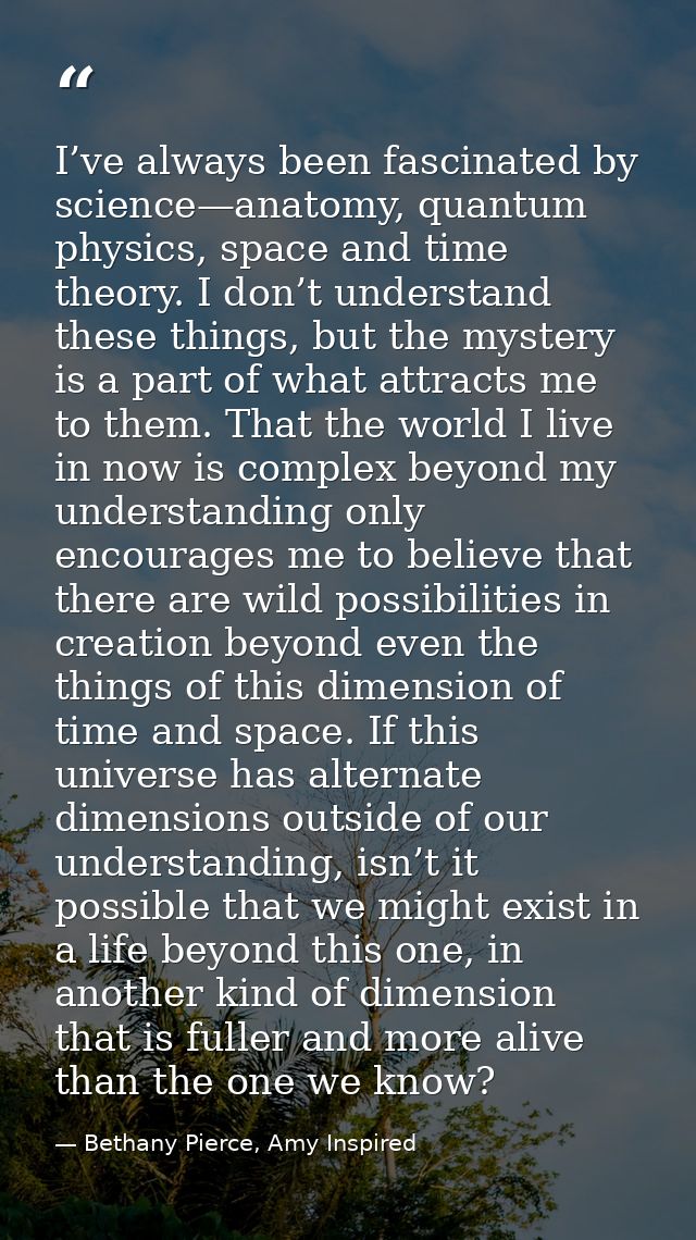 I’ve always been fascinated by science—anatomy, quantum physics, space and time theory. I don’t understand these things, — Bethany Pierce, Amy Inspired