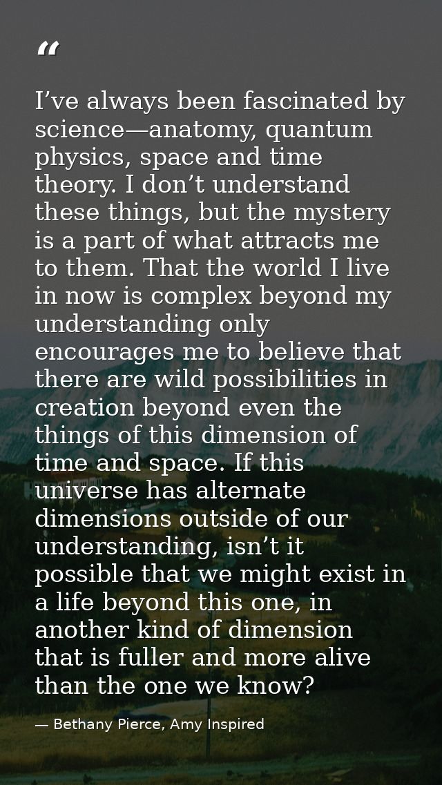 I’ve always been fascinated by science—anatomy, quantum physics, space and time theory. I don’t understand these things, — Bethany Pierce, Amy Inspired