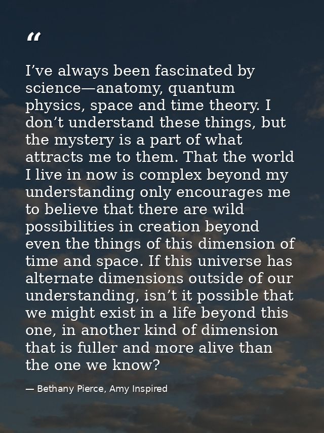 I’ve always been fascinated by science—anatomy, quantum physics, space and time theory. I don’t understand these things, — Bethany Pierce, Amy Inspired