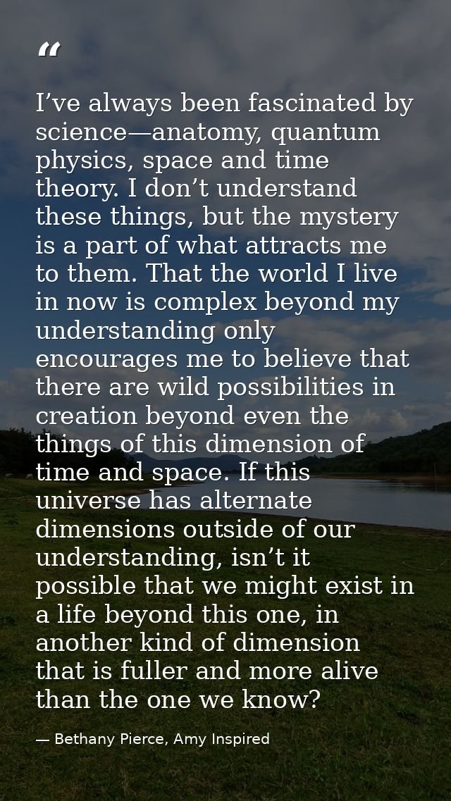 I’ve always been fascinated by science—anatomy, quantum physics, space and time theory. I don’t understand these things, — Bethany Pierce, Amy Inspired