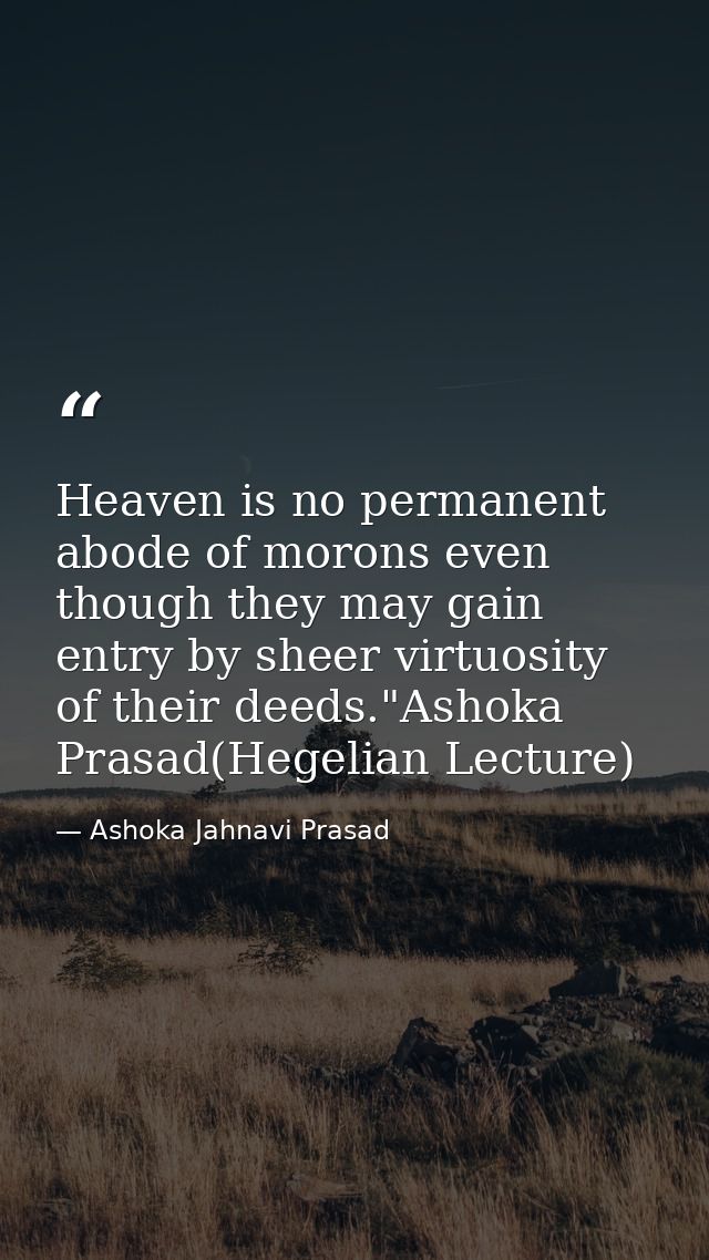 Heaven is no permanent abode of morons even though they may gain entry by sheer virtuosity of their deeds."Ashoka Prasad — Ashoka Jahnavi Prasad