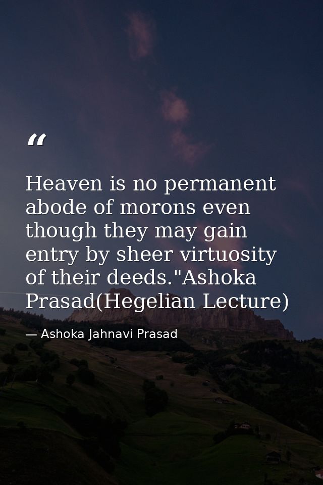 Heaven is no permanent abode of morons even though they may gain entry by sheer virtuosity of their deeds."Ashoka Prasad — Ashoka Jahnavi Prasad
