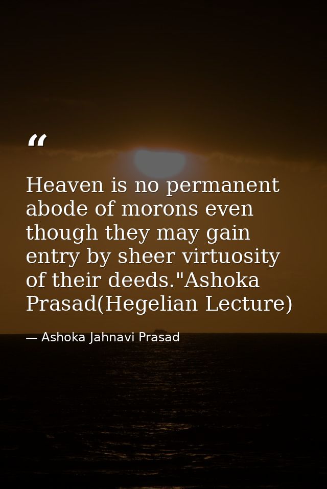 Heaven is no permanent abode of morons even though they may gain entry by sheer virtuosity of their deeds."Ashoka Prasad — Ashoka Jahnavi Prasad