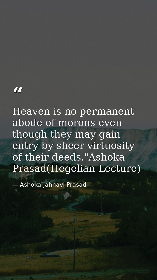 Heaven is no permanent abode of morons even though they may gain entry by sheer virtuosity of their deeds."Ashoka Prasad — Ashoka Jahnavi Prasad