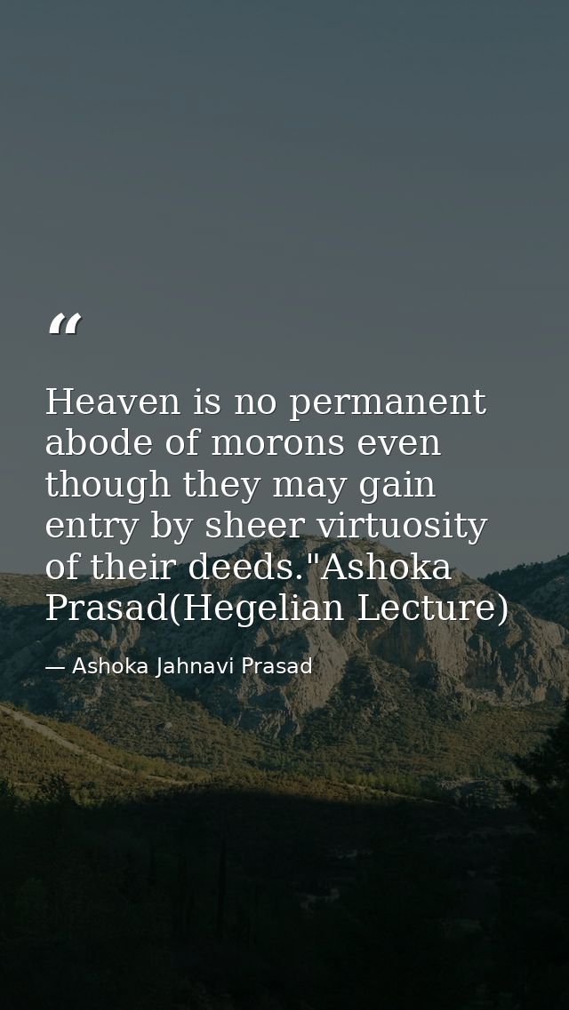Heaven is no permanent abode of morons even though they may gain entry by sheer virtuosity of their deeds."Ashoka Prasad — Ashoka Jahnavi Prasad