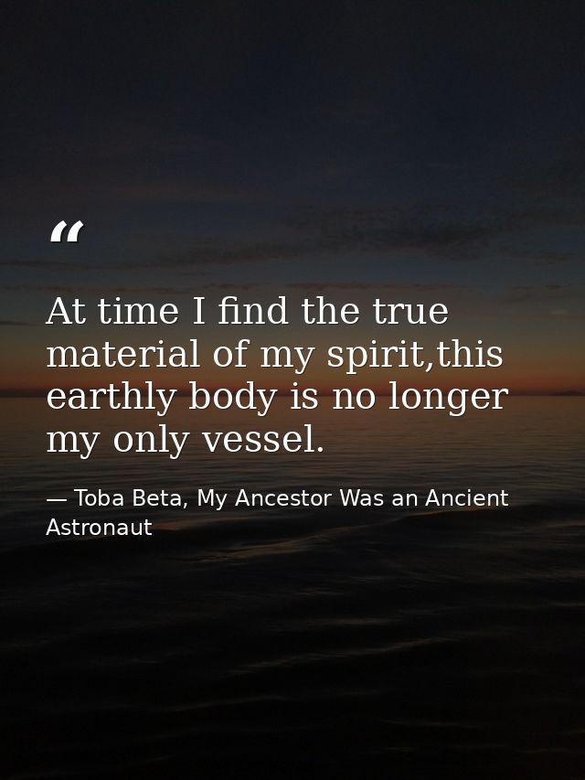 At time I find the true material of my spirit,this earthly body is no longer my only vessel. — Toba Beta, My Ancestor Was an Ancient Astronaut