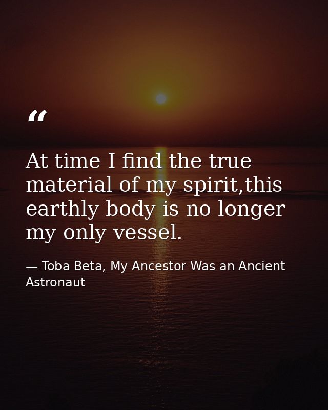 At time I find the true material of my spirit,this earthly body is no longer my only vessel. — Toba Beta, My Ancestor Was an Ancient Astronaut