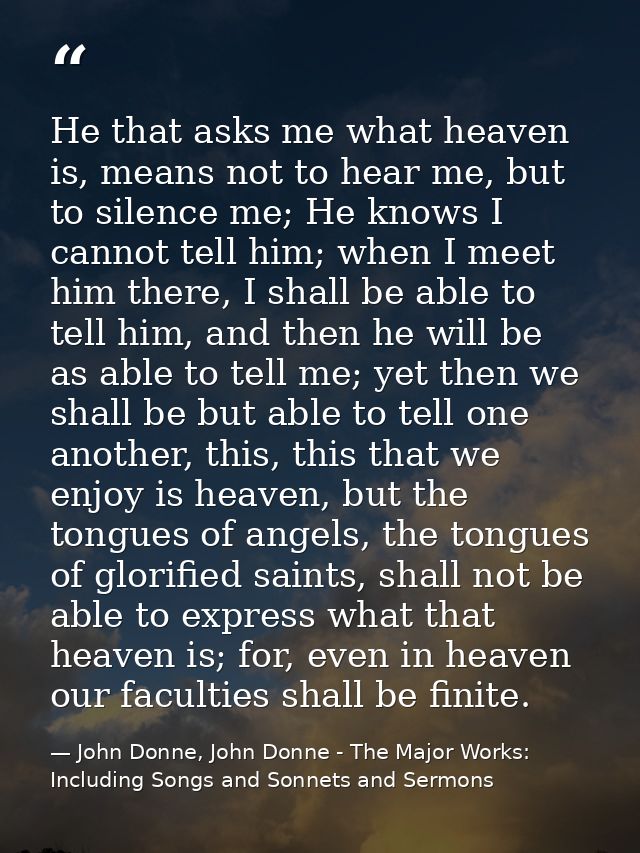 He that asks me what heaven is, means not to hear me, but to silence me; He knows I cannot tell him; when I meet him the — John Donne, John Donne - The Major Works: Including Songs and Sonnets and Sermons