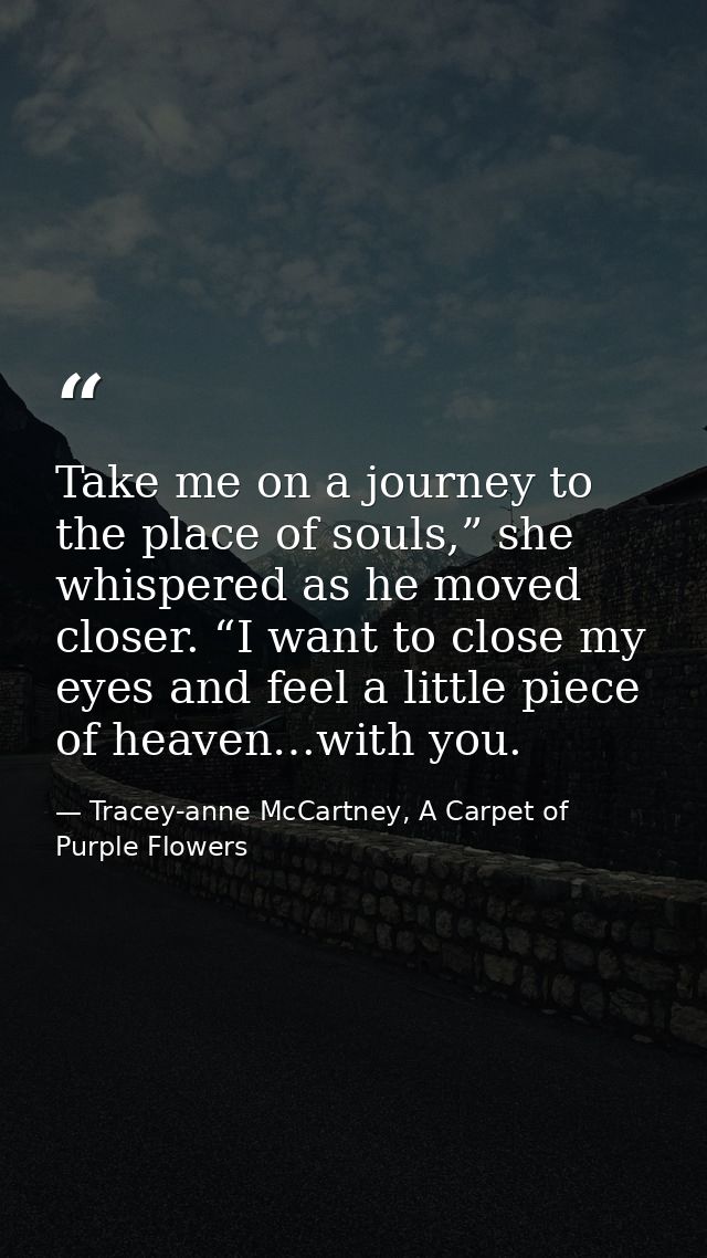 Take me on a journey to the place of souls,” she whispered as he moved closer. “I want to close my eyes and feel a littl — Tracey-anne McCartney, A Carpet of Purple Flowers