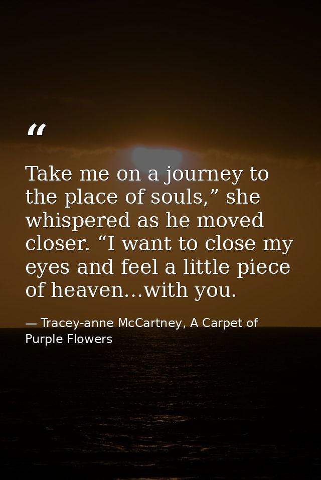 Take me on a journey to the place of souls,” she whispered as he moved closer. “I want to close my eyes and feel a littl — Tracey-anne McCartney, A Carpet of Purple Flowers